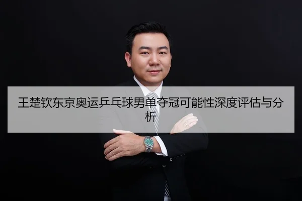 王楚钦东京奥运乒乓球男单夺冠可能性深度评估与分析